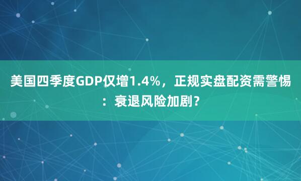 美国四季度GDP仅增1.4%，正规实盘配资需警惕：衰退风险加剧？