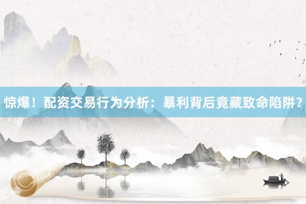 惊爆！配资交易行为分析：暴利背后竟藏致命陷阱？