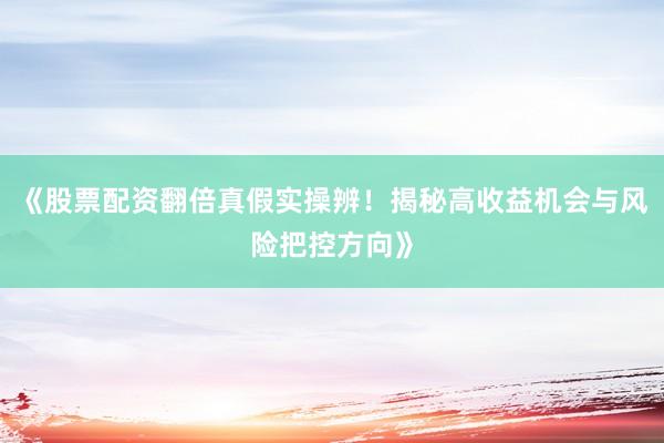 《股票配资翻倍真假实操辨！揭秘高收益机会与风险把控方向》