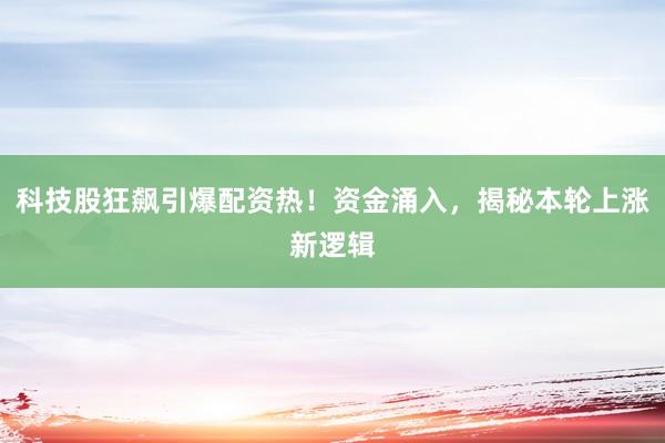 科技股狂飙引爆配资热！资金涌入，揭秘本轮上涨新逻辑