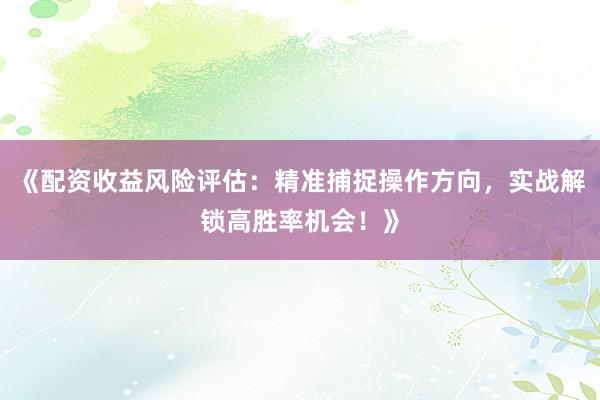 《配资收益风险评估：精准捕捉操作方向，实战解锁高胜率机会！》