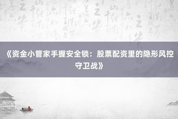 《资金小管家手握安全锁：股票配资里的隐形风控守卫战》