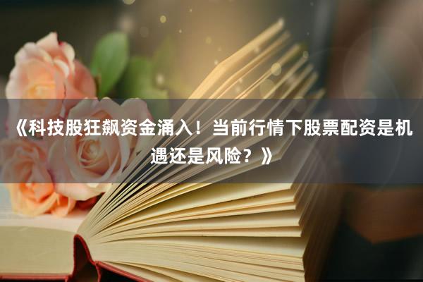 《科技股狂飙资金涌入！当前行情下股票配资是机遇还是风险？》