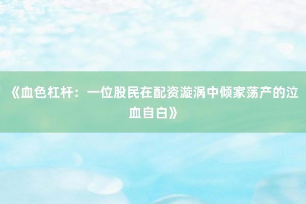 《血色杠杆：一位股民在配资漩涡中倾家荡产的泣血自白》