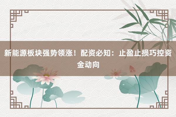 新能源板块强势领涨！配资必知：止盈止损巧控资金动向