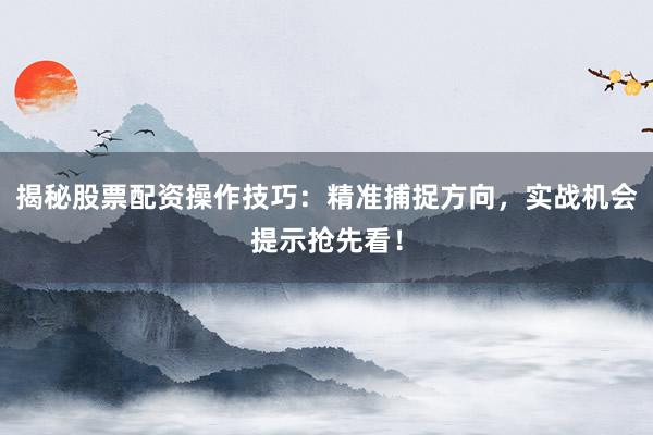 揭秘股票配资操作技巧：精准捕捉方向，实战机会提示抢先看！