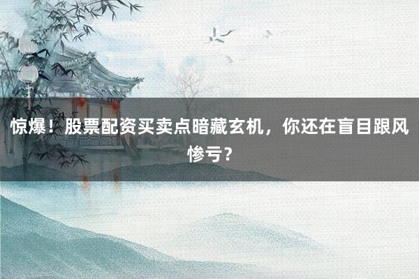 惊爆！股票配资买卖点暗藏玄机，你还在盲目跟风惨亏？