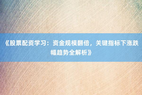 《股票配资学习：资金规模翻倍，关键指标下涨跌幅趋势全解析》