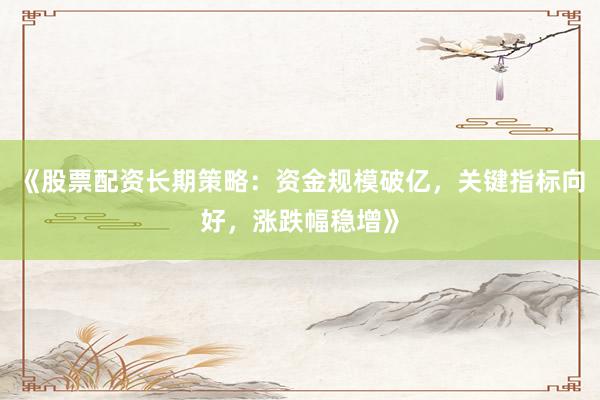 《股票配资长期策略：资金规模破亿，关键指标向好，涨跌幅稳增》
