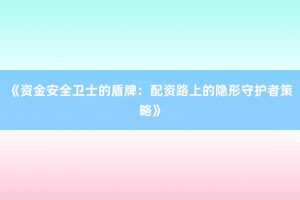 《资金安全卫士的盾牌：配资路上的隐形守护者策略》