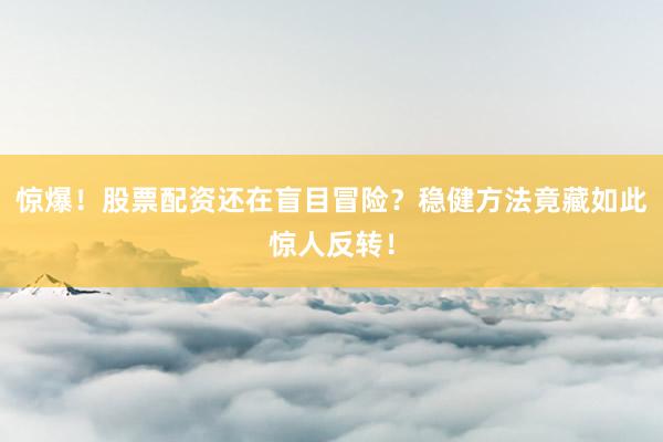 惊爆！股票配资还在盲目冒险？稳健方法竟藏如此惊人反转！