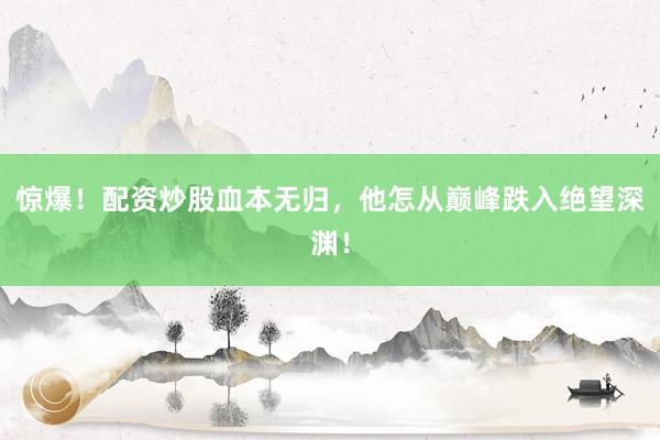 惊爆！配资炒股血本无归，他怎从巅峰跌入绝望深渊！