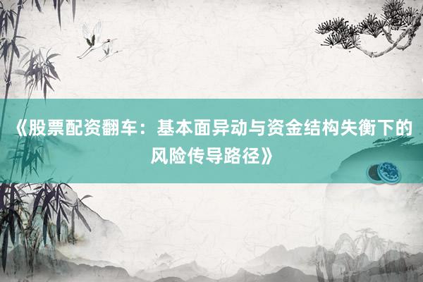 《股票配资翻车：基本面异动与资金结构失衡下的风险传导路径》