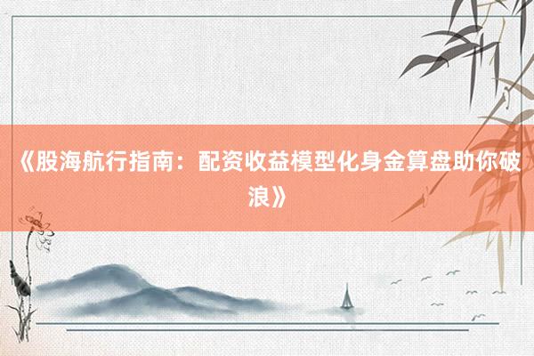 《股海航行指南：配资收益模型化身金算盘助你破浪》