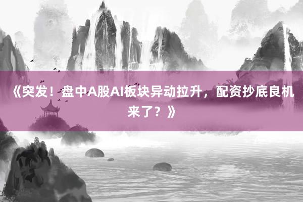 《突发！盘中A股AI板块异动拉升，配资抄底良机来了？》
