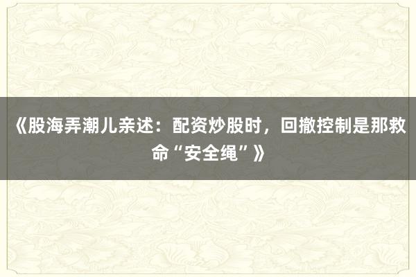《股海弄潮儿亲述：配资炒股时，回撤控制是那救命“安全绳”》
