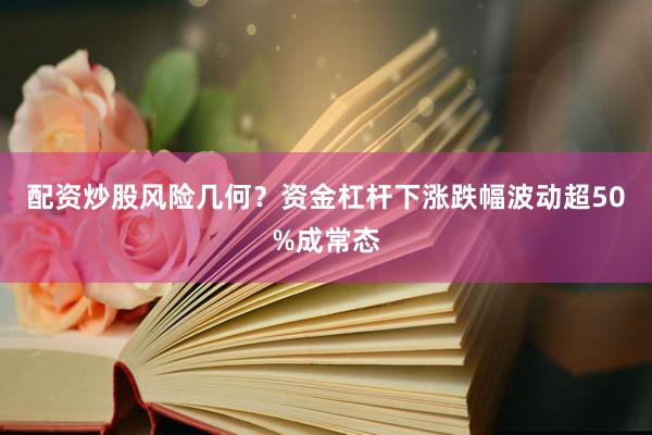 配资炒股风险几何？资金杠杆下涨跌幅波动超50%成常态