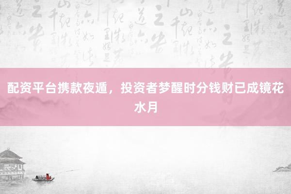 配资平台携款夜遁，投资者梦醒时分钱财已成镜花水月