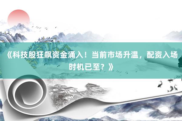 《科技股狂飙资金涌入！当前市场升温，配资入场时机已至？》