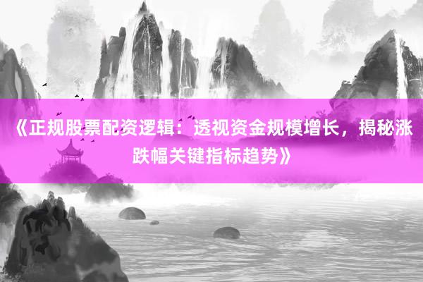 《正规股票配资逻辑：透视资金规模增长，揭秘涨跌幅关键指标趋势》