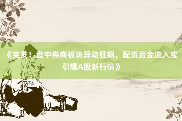 《突发！盘中券商板块异动狂飙，配资资金流入或引爆A股新行情》