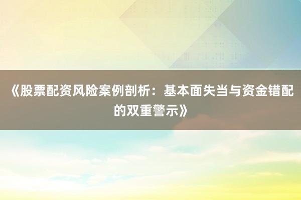 《股票配资风险案例剖析：基本面失当与资金错配的双重警示》