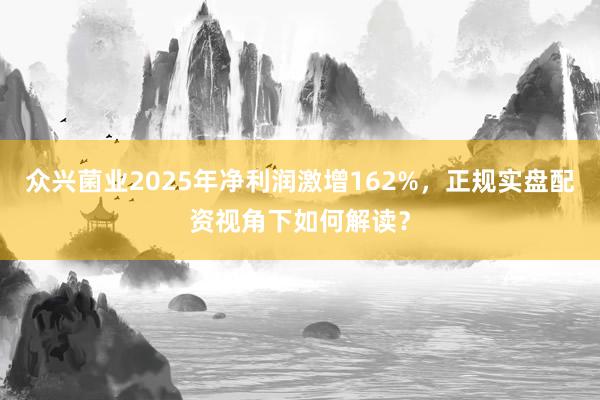 众兴菌业2025年净利润激增162%，正规实盘配资视角下如何解读？