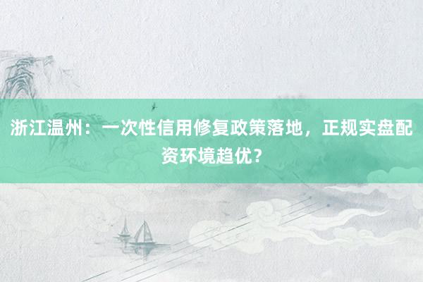 浙江温州：一次性信用修复政策落地，正规实盘配资环境趋优？
