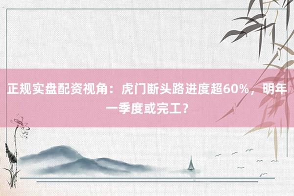 正规实盘配资视角：虎门断头路进度超60%，明年一季度或完工？