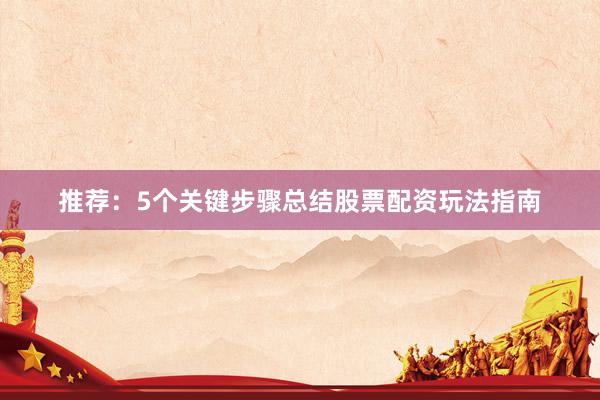 推荐：5个关键步骤总结股票配资玩法指南