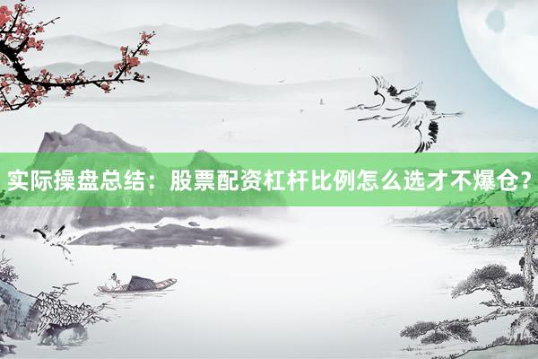 实际操盘总结：股票配资杠杆比例怎么选才不爆仓？