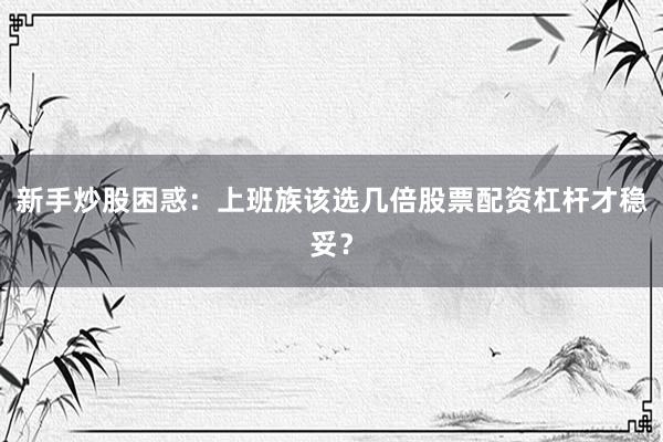 新手炒股困惑：上班族该选几倍股票配资杠杆才稳妥？