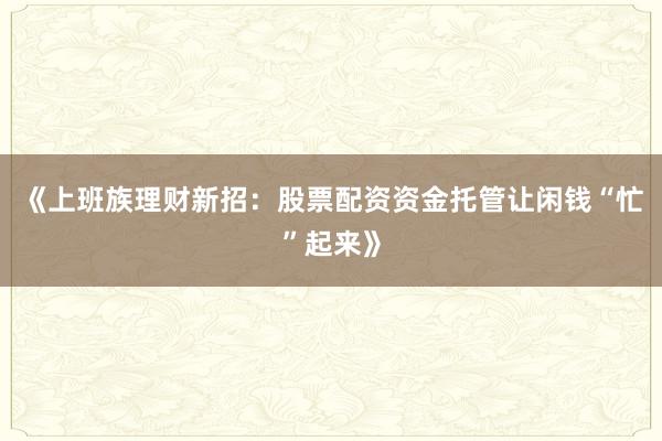 《上班族理财新招：股票配资资金托管让闲钱“忙”起来》