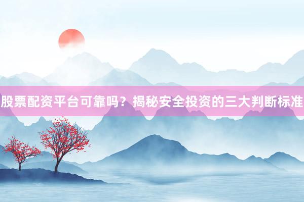 股票配资平台可靠吗？揭秘安全投资的三大判断标准