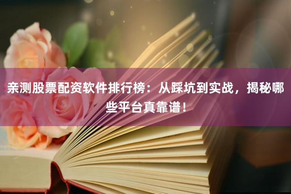 亲测股票配资软件排行榜：从踩坑到实战，揭秘哪些平台真靠谱！