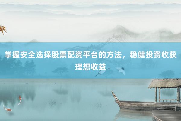 掌握安全选择股票配资平台的方法，稳健投资收获理想收益