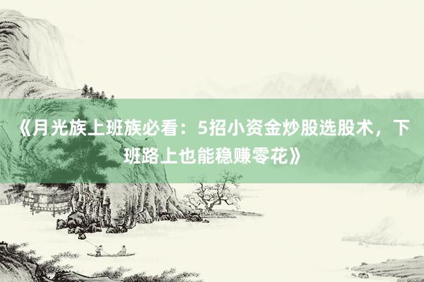 《月光族上班族必看：5招小资金炒股选股术，下班路上也能稳赚零花》
