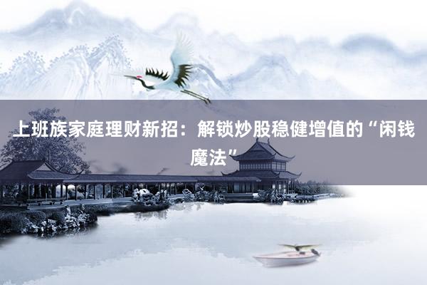 上班族家庭理财新招：解锁炒股稳健增值的“闲钱魔法”