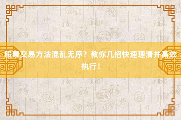 股票交易方法混乱无序？教你几招快速理清并高效执行！