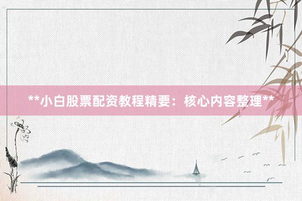 **小白股票配资教程精要：核心内容整理**