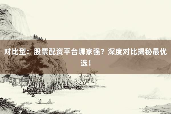 对比型：股票配资平台哪家强？深度对比揭秘最优选！