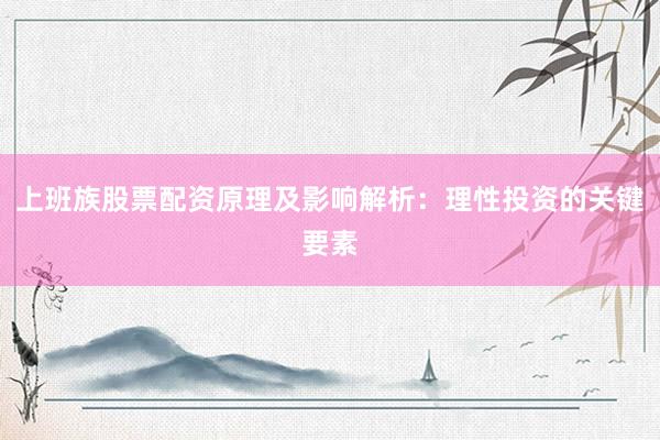 上班族股票配资原理及影响解析：理性投资的关键要素