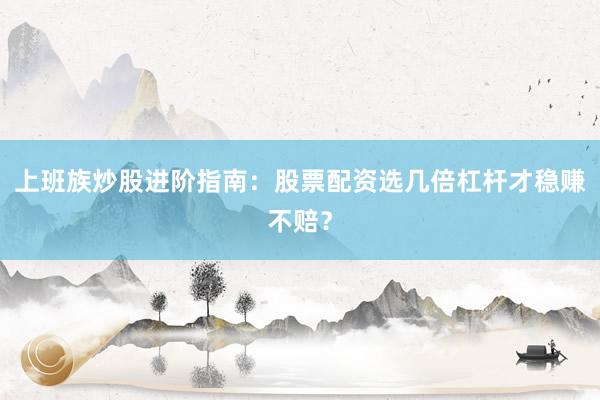 上班族炒股进阶指南：股票配资选几倍杠杆才稳赚不赔？