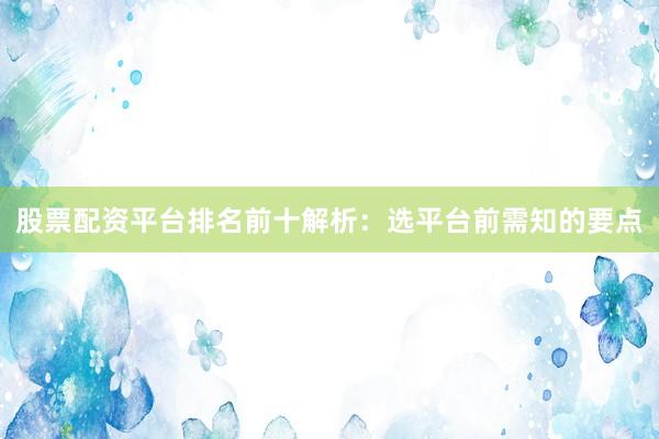 股票配资平台排名前十解析:选平台前需知的要点