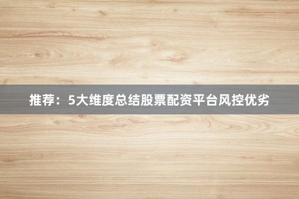 推荐：5大维度总结股票配资平台风控优劣