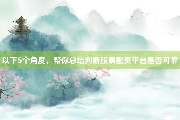 以下5个角度，帮你总结判断股票配资平台是否可靠