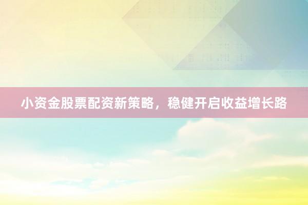小资金股票配资新策略，稳健开启收益增长路