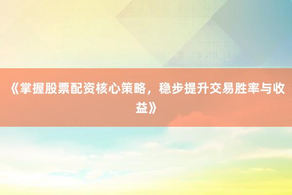 《掌握股票配资核心策略，稳步提升交易胜率与收益》
