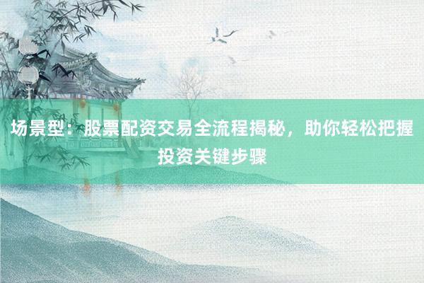 场景型：股票配资交易全流程揭秘，助你轻松把握投资关键步骤