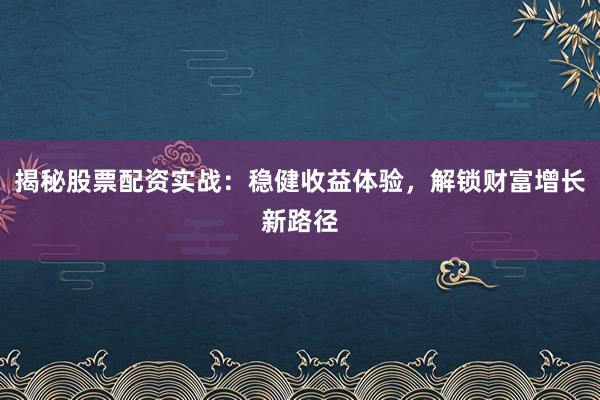 揭秘股票配资实战：稳健收益体验，解锁财富增长新路径